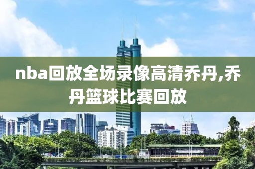 nba回放全场录像高清乔丹,乔丹篮球比赛回放