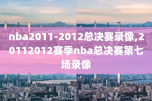 nba2011-2012总决赛录像,20112012赛季nba总决赛第七场录像
