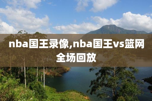 nba国王录像,nba国王vs篮网全场回放