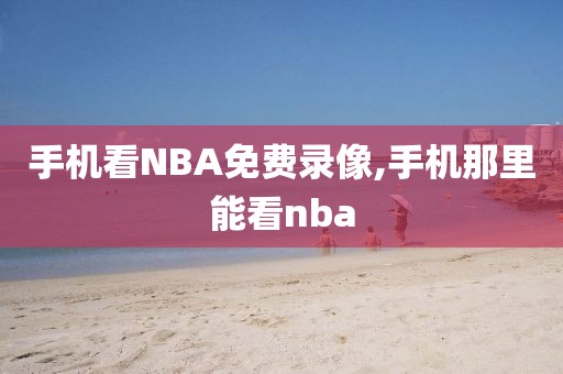 手机看NBA免费录像,手机那里能看nba