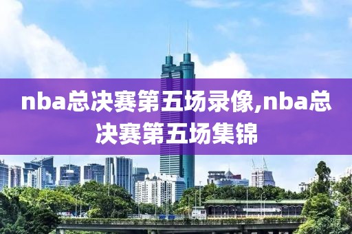 nba总决赛第五场录像,nba总决赛第五场集锦