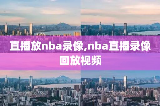直播放nba录像,nba直播录像回放视频