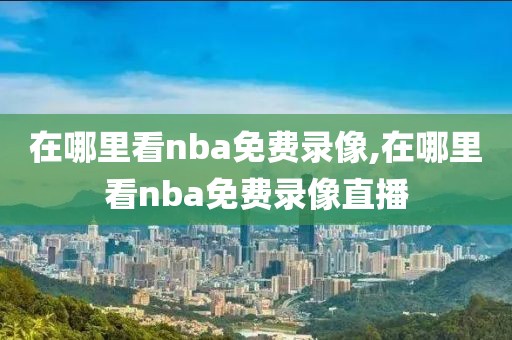 在哪里看nba免费录像,在哪里看nba免费录像直播
