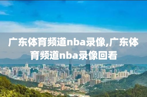 广东体育频道nba录像,广东体育频道nba录像回看