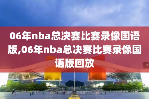 06年nba总决赛比赛录像国语版,06年nba总决赛比赛录像国语版回放