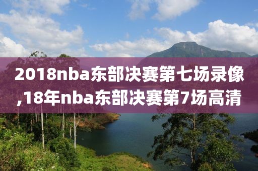 2018nba东部决赛第七场录像,18年nba东部决赛第7场高清
