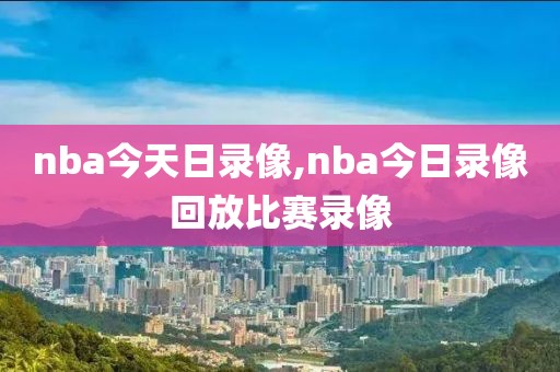 nba今天日录像,nba今日录像回放比赛录像