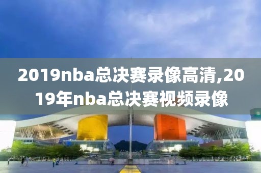 2019nba总决赛录像高清,2019年nba总决赛视频录像