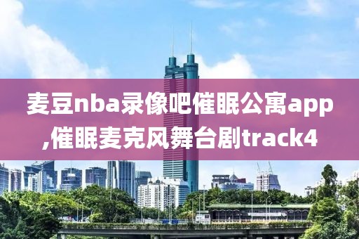 麦豆nba录像吧催眠公寓app,催眠麦克风舞台剧track4