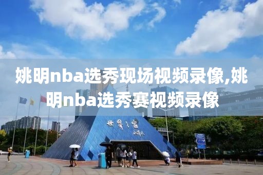 姚明nba选秀现场视频录像,姚明nba选秀赛视频录像