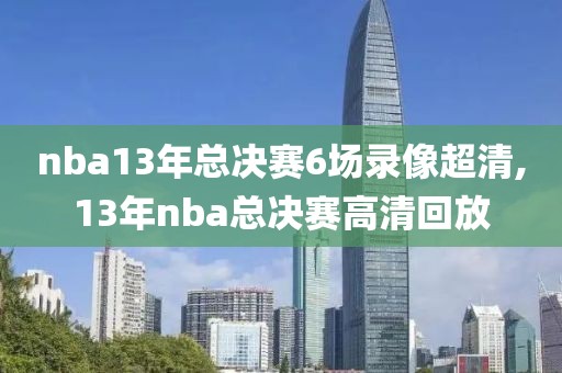 nba13年总决赛6场录像超清,13年nba总决赛高清回放