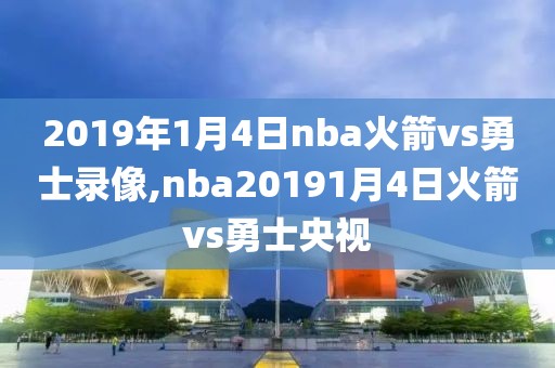 2019年1月4日nba火箭vs勇士录像,nba20191月4日火箭vs勇士央视