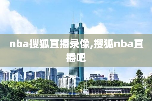 nba搜狐直播录像,搜狐nba直播吧