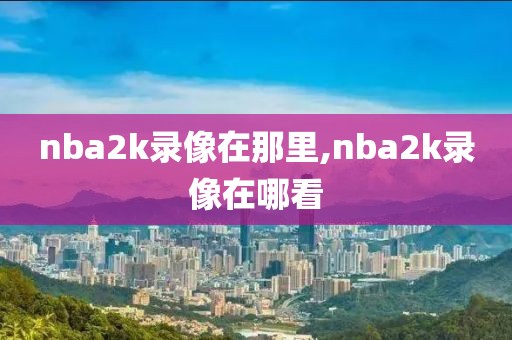 nba2k录像在那里,nba2k录像在哪看