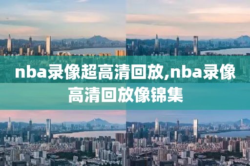 nba录像超高清回放,nba录像高清回放像锦集