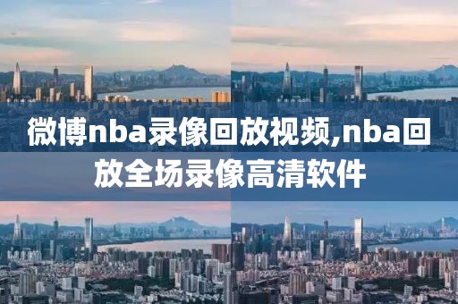 微博nba录像回放视频,nba回放全场录像高清软件
