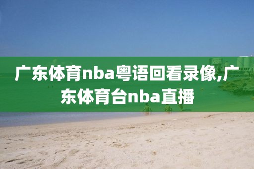 广东体育nba粤语回看录像,广东体育台nba直播