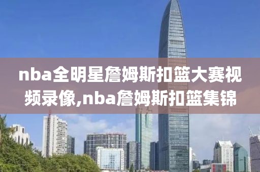 nba全明星詹姆斯扣篮大赛视频录像,nba詹姆斯扣篮集锦