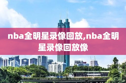 nba全明星录像回放,nba全明星录像回放像