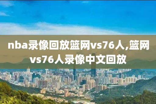 nba录像回放篮网vs76人,篮网vs76人录像中文回放