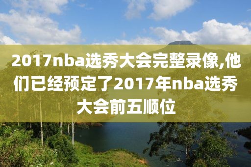 2017nba选秀大会完整录像,他们已经预定了2017年nba选秀大会前五顺位