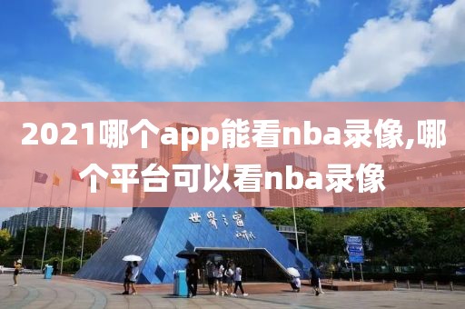 2021哪个app能看nba录像,哪个平台可以看nba录像