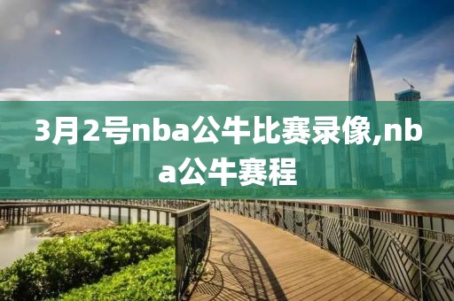 3月2号nba公牛比赛录像,nba公牛赛程