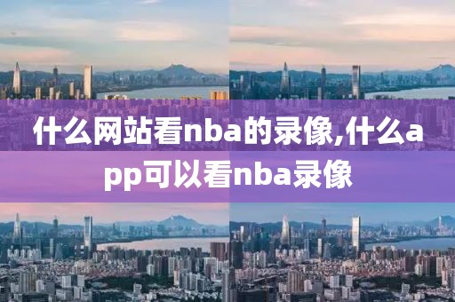 什么网站看nba的录像,什么app可以看nba录像