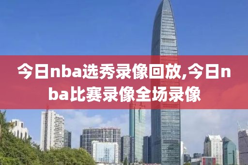今日nba选秀录像回放,今日nba比赛录像全场录像