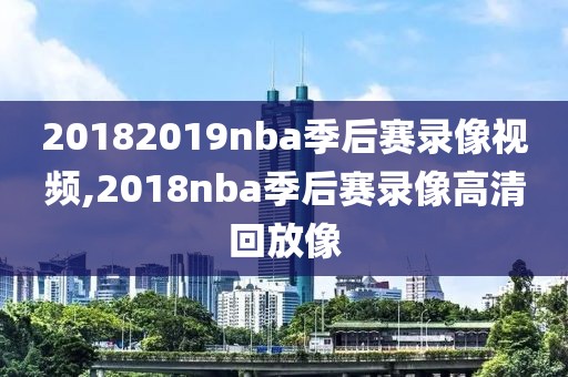 20182019nba季后赛录像视频,2018nba季后赛录像高清回放像
