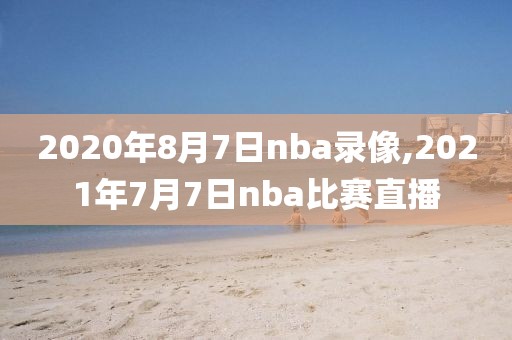 2020年8月7日nba录像,2021年7月7日nba比赛直播