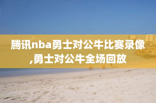 腾讯nba勇士对公牛比赛录像,勇士对公牛全场回放