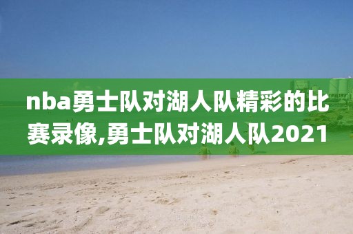 nba勇士队对湖人队精彩的比赛录像,勇士队对湖人队2021