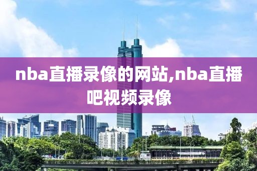nba直播录像的网站,nba直播吧视频录像