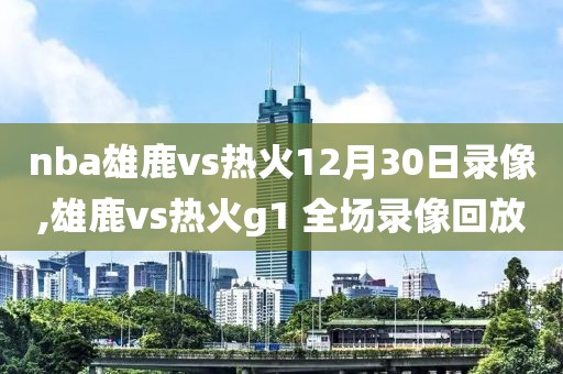 nba雄鹿vs热火12月30日录像,雄鹿vs热火g1 全场录像回放