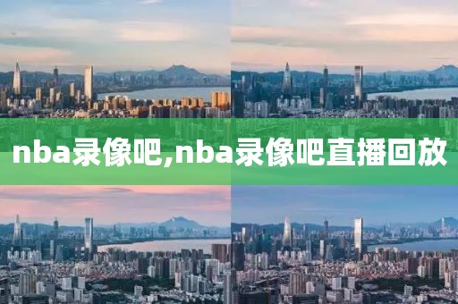 nba录像吧,nba录像吧直播回放