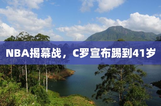 NBA揭幕战,C罗宣布踢到41岁