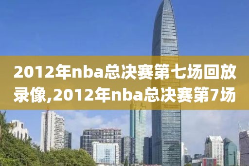 2012年nba总决赛第七场回放录像,2012年nba总决赛第7场