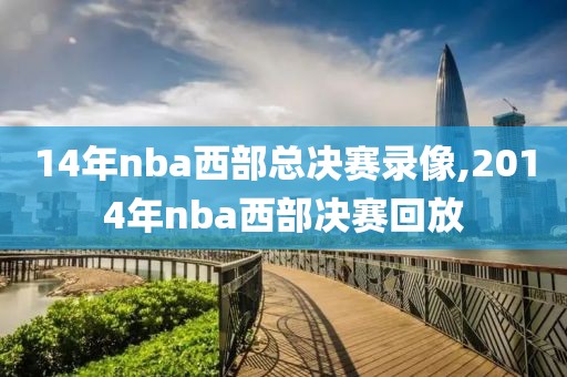 14年nba西部总决赛录像,2014年nba西部决赛回放