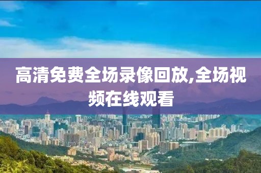 高清免费全场录像回放,全场视频在线观看