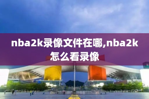 nba2k录像文件在哪,nba2k怎么看录像