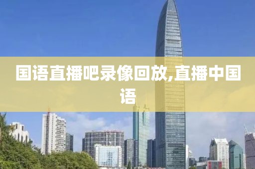 国语直播吧录像回放,直播中国语