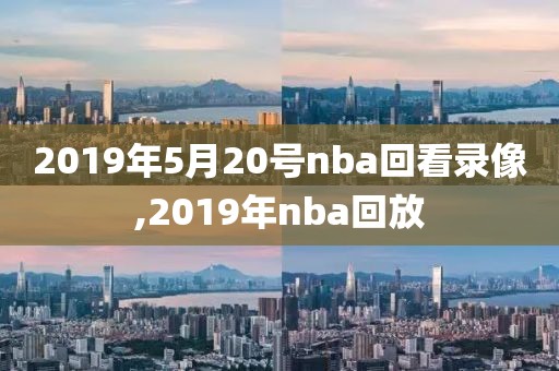 2019年5月20号nba回看录像,2019年nba回放