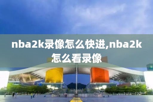 nba2k录像怎么快进,nba2k怎么看录像