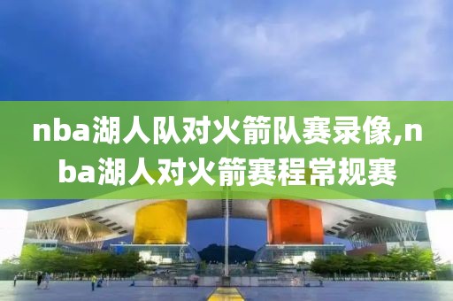 nba湖人队对火箭队赛录像,nba湖人对火箭赛程常规赛