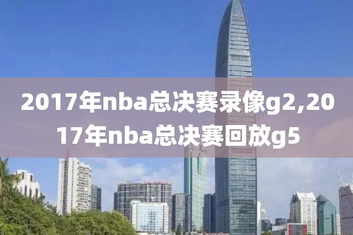 2017年nba总决赛录像g2,2017年nba总决赛回放g5