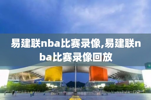 易建联nba比赛录像,易建联nba比赛录像回放