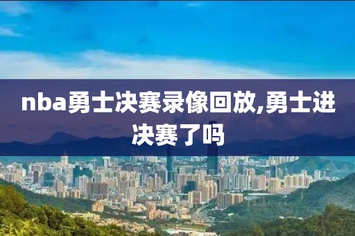 nba勇士决赛录像回放,勇士进决赛了吗