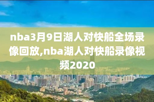 nba3月9日湖人对快船全场录像回放,nba湖人对快船录像视频2020