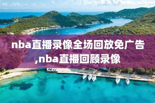 nba直播录像全场回放免广告,nba直播回顾录像